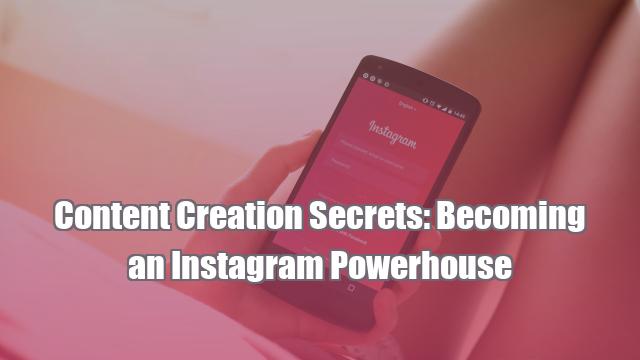 Content Creation Secrets: Becoming an Instagram Powerhouse